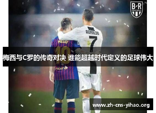 梅西与C罗的传奇对决 谁能超越时代定义的足球伟大