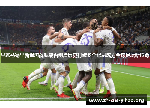 皇家马德里新银河战舰能否创造历史打破多个纪录成为全球足坛新传奇