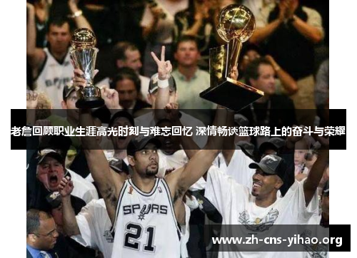 老詹回顾职业生涯高光时刻与难忘回忆 深情畅谈篮球路上的奋斗与荣耀