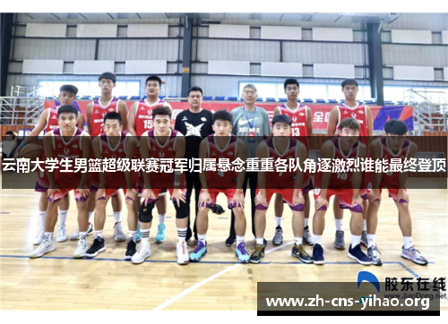 云南大学生男篮超级联赛冠军归属悬念重重各队角逐激烈谁能最终登顶
