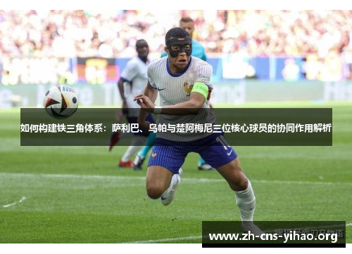 如何构建铁三角体系：萨利巴、乌帕与楚阿梅尼三位核心球员的协同作用解析