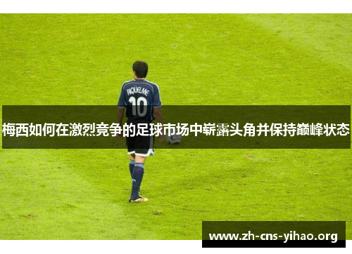 梅西如何在激烈竞争的足球市场中崭露头角并保持巅峰状态
