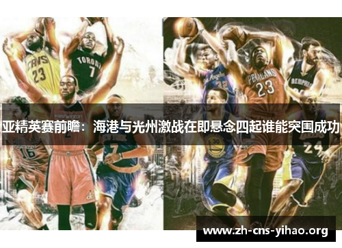 亚精英赛前瞻：海港与光州激战在即悬念四起谁能突围成功