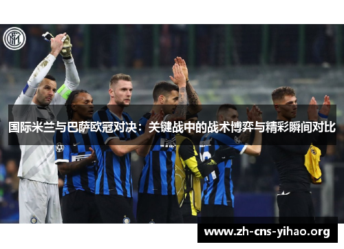 国际米兰与巴萨欧冠对决：关键战中的战术博弈与精彩瞬间对比