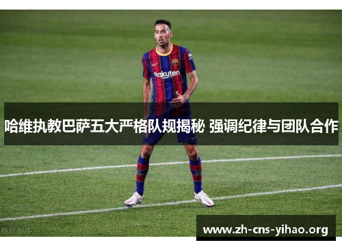 哈维执教巴萨五大严格队规揭秘 强调纪律与团队合作