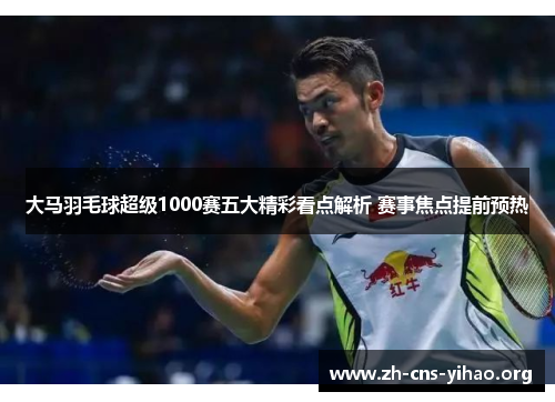 大马羽毛球超级1000赛五大精彩看点解析 赛事焦点提前预热