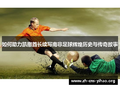 如何助力凯撒酋长续写南非足球辉煌历史与传奇故事