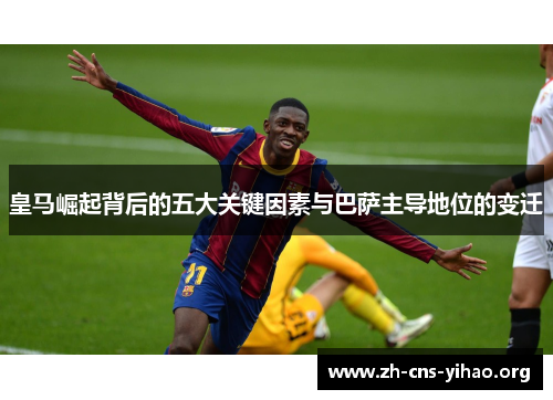 皇马崛起背后的五大关键因素与巴萨主导地位的变迁