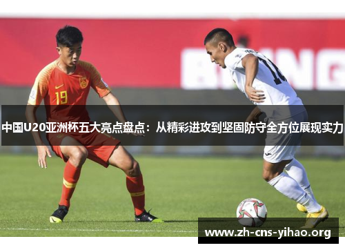中国U20亚洲杯五大亮点盘点：从精彩进攻到坚固防守全方位展现实力
