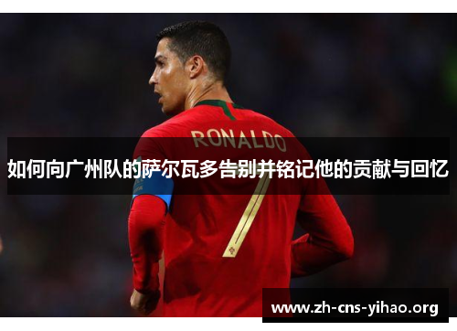 如何向广州队的萨尔瓦多告别并铭记他的贡献与回忆