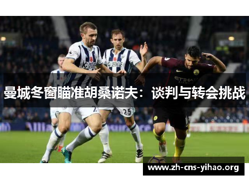 曼城冬窗瞄准胡桑诺夫：谈判与转会挑战