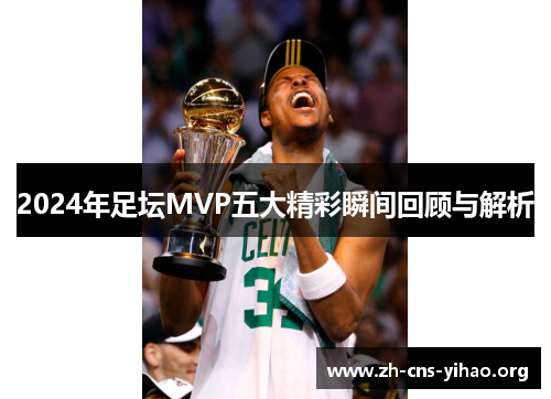 2024年足坛MVP五大精彩瞬间回顾与解析