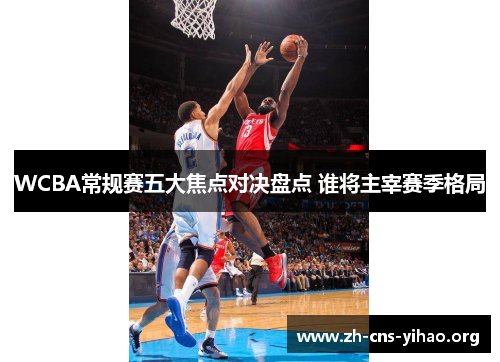 WCBA常规赛五大焦点对决盘点 谁将主宰赛季格局