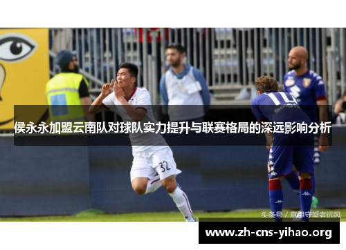 侯永永加盟云南队对球队实力提升与联赛格局的深远影响分析