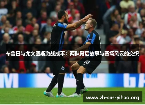 布鲁日与尤文图斯激战成平：两队背后故事与赛场风云的交织