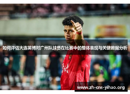 如何评估大连英博对广州队球员在比赛中的整体表现与关键数据分析