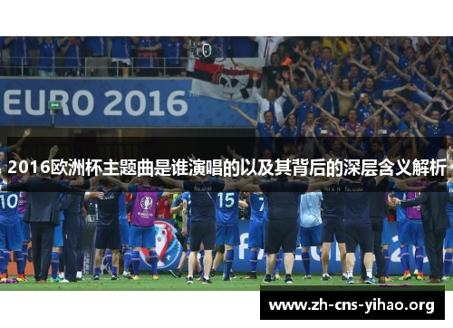 2016欧洲杯主题曲是谁演唱的以及其背后的深层含义解析