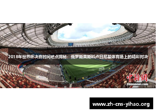 2018年世界杯决赛时间地点揭秘：俄罗斯莫斯科卢日尼基体育场上的精彩对决