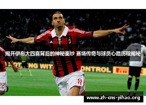 揭开伊布大四喜背后的神秘面纱 赛场传奇与球员心路历程揭秘