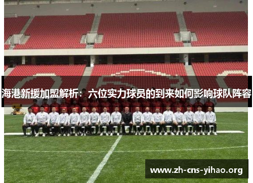 海港新援加盟解析：六位实力球员的到来如何影响球队阵容