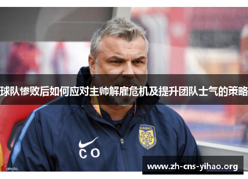 球队惨败后如何应对主帅解雇危机及提升团队士气的策略