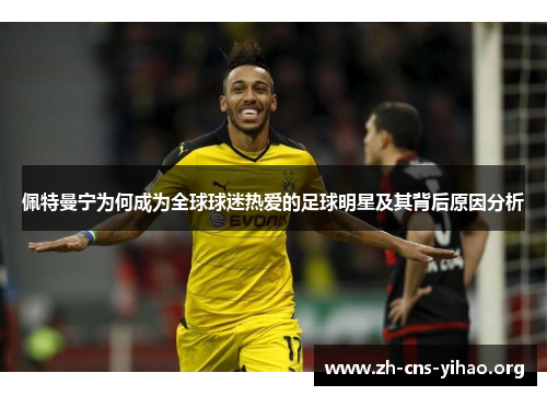 佩特曼宁为何成为全球球迷热爱的足球明星及其背后原因分析