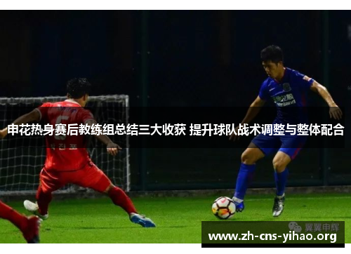 申花热身赛后教练组总结三大收获 提升球队战术调整与整体配合