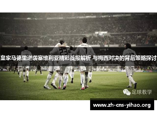 皇家马德里逆袭塞维利亚精彩战报解析 与梅西对决的背后策略探讨