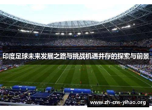 印度足球未来发展之路与挑战机遇并存的探索与前景