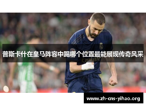 普斯卡什在皇马阵容中踢哪个位置最能展现传奇风采