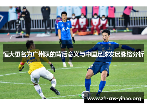 恒大更名为广州队的背后意义与中国足球发展脉络分析