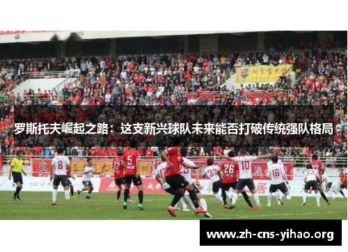 罗斯托夫崛起之路：这支新兴球队未来能否打破传统强队格局