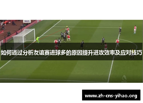 如何通过分析友谊赛进球多的原因提升进攻效率及应对技巧