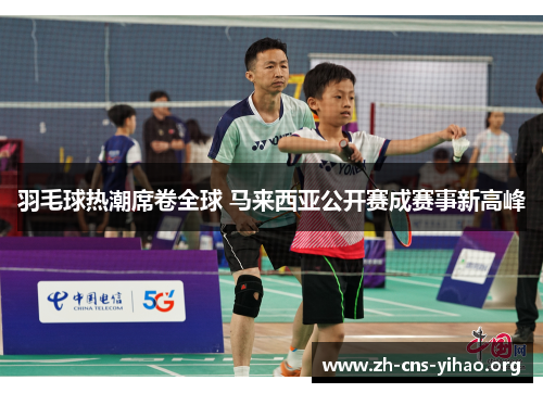 羽毛球热潮席卷全球 马来西亚公开赛成赛事新高峰