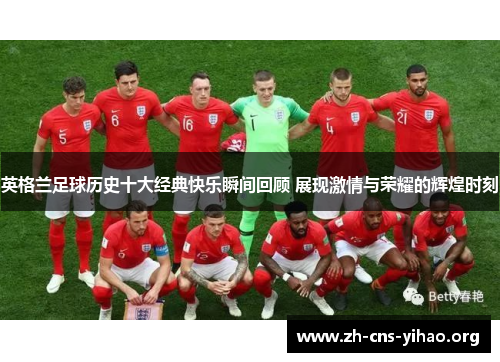 英格兰足球历史十大经典快乐瞬间回顾 展现激情与荣耀的辉煌时刻