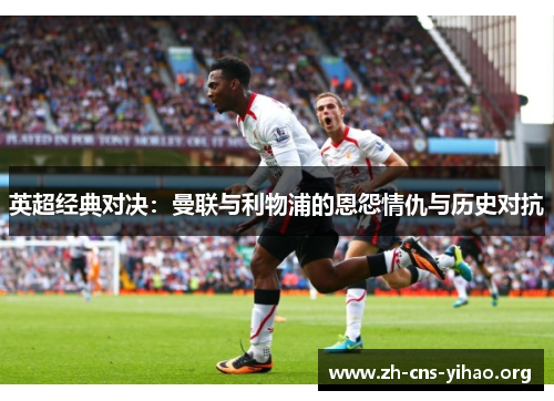 英超经典对决：曼联与利物浦的恩怨情仇与历史对抗