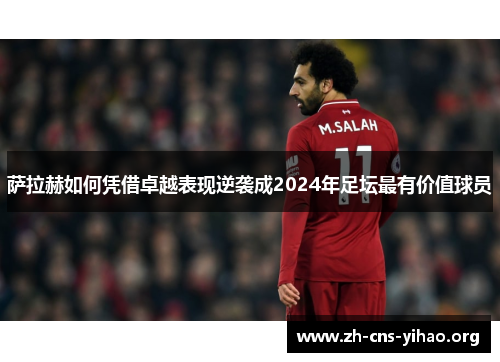 萨拉赫如何凭借卓越表现逆袭成2024年足坛最有价值球员