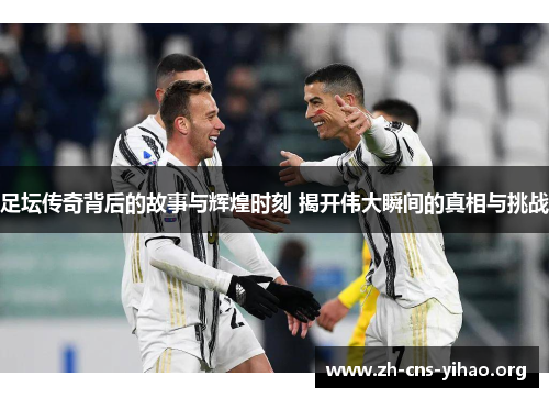 足坛传奇背后的故事与辉煌时刻 揭开伟大瞬间的真相与挑战