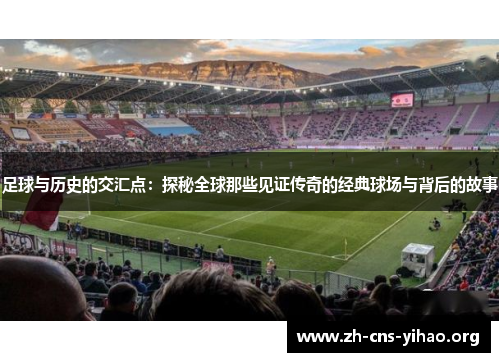 足球与历史的交汇点：探秘全球那些见证传奇的经典球场与背后的故事