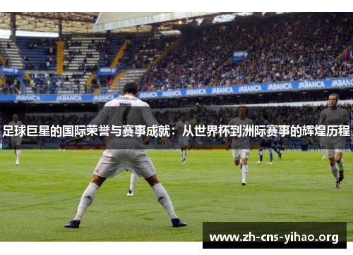 足球巨星的国际荣誉与赛事成就：从世界杯到洲际赛事的辉煌历程