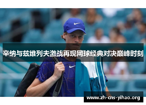 辛纳与兹维列夫激战再现网球经典对决巅峰时刻 辛纳与兹维列夫激战再现网球经典对决巅峰时刻