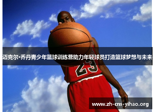 迈克尔·乔丹青少年篮球训练营助力年轻球员打造篮球梦想与未来 迈克尔·乔丹青少年篮球训练营助力年轻球员打造篮球梦想与未来