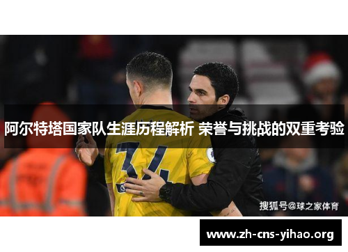 阿尔特塔国家队生涯历程解析 荣誉与挑战的双重考验 阿尔特塔国家队生涯历程解析 荣誉与挑战的双重考验
