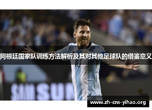 阿根廷国家队训练方法解析及其对其他足球队的借鉴意义 阿根廷国家队训练方法解析及其对其他足球队的借鉴意义