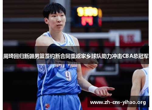 周琦回归新疆男篮签约新合同重返家乡球队助力冲击CBA总冠军 周琦回归新疆男篮签约新合同重返家乡球队助力冲击CBA总冠军