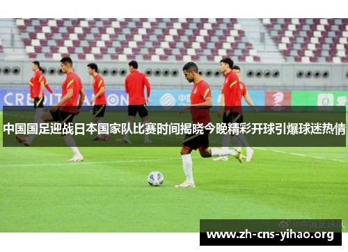 中国国足迎战日本国家队比赛时间揭晓今晚精彩开球引爆球迷热情