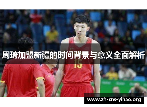 周琦加盟新疆的时间背景与意义全面解析 周琦加盟新疆的时间背景与意义全面解析