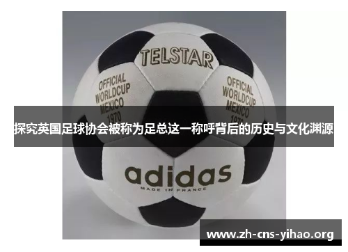 探究英国足球协会被称为足总这一称呼背后的历史与文化渊源