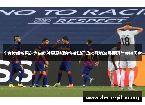 全方位解析巴萨为何能胜皇马却始终难以问鼎欧冠的深层原因与关键因素