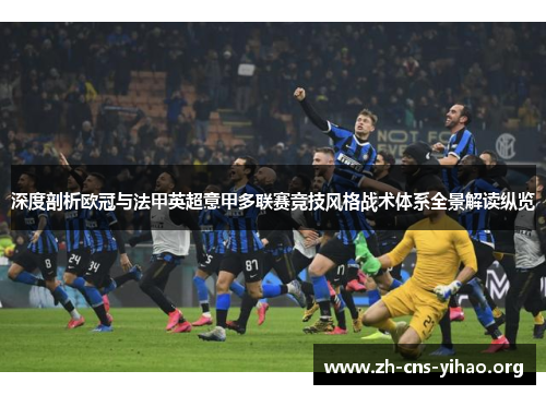 深度剖析欧冠与法甲英超意甲多联赛竞技风格战术体系全景解读纵览 深度剖析欧冠与法甲英超意甲多联赛竞技风格战术体系全景解读纵览